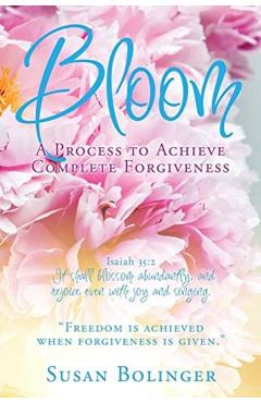 Bloom - A Process to Achieve Complete Forgiveness: Isaiah 35:2 It shall blossom abundantly, and rejoice even with joy and singing. Freedom is achieved - Susan Bolinger