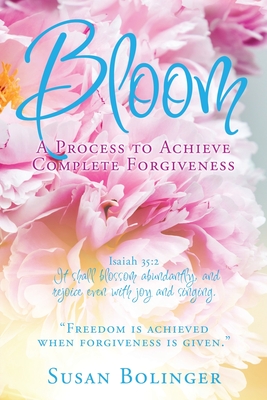 Bloom - A Process to Achieve Complete Forgiveness: Isaiah 35:2 It shall blossom abundantly, and rejoice even with joy and singing. Freedom is achieved - Susan Bolinger