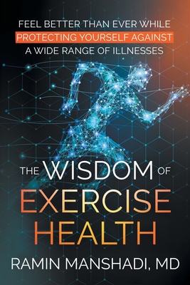 The Wisdom of Exercise Health: Feel Better Than Ever While Protecting Yourself Against A Wide Range of Illnesses. - Ramin Manshadi