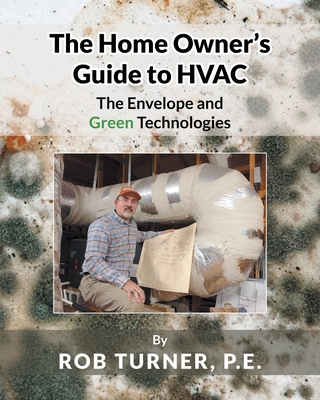 The Home Owner's Guide to HVAC: The Envelope and Green Technologies - Rob Turner P. E.