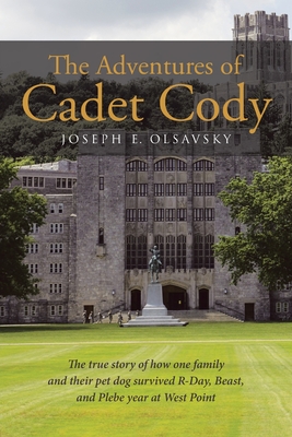 The Adventures of Cadet Cody: The true story of how one family and their pet dog survived R-Day, Beast, and Plebe year at West Point - Joseph E. Olsavsky