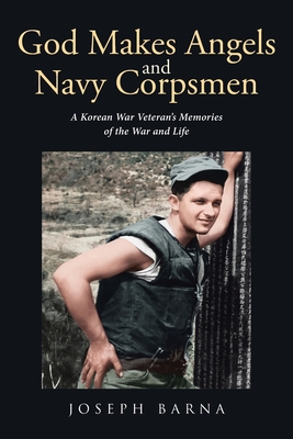 God Makes Angels and Navy Corpsmen: A Korean War Veteran's Memories of the War and Life - Joseph Barna
