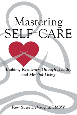 Mastering Self-Care: Building Resiliency Through Healthy and Mindful Living - Suzie Devaughn Lmsw