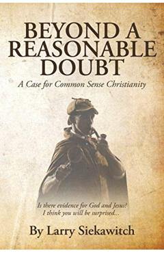 Beyond a Reasonable Doubt: A Case for Common Sense Christianity - Larry Siekawitch