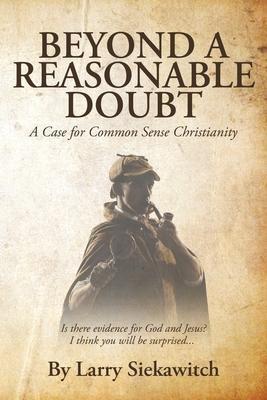 Beyond a Reasonable Doubt: A Case for Common Sense Christianity - Larry Siekawitch