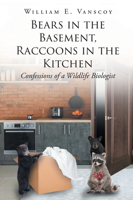 Bears in the Basement, Raccoons in the Kitchen: Confessions of a Wildlife Biologist - William E. Vanscoy