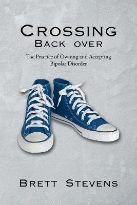 Crossing Back Over: The Practice of Owning and Accepting Bipolar Disorder - Brett Stevens