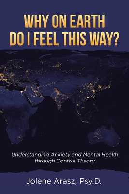 Why On Earth Do I Feel This Way?: Understanding Anxiety and Mental Health through Control Theory - Jolene Arasz Psy D.