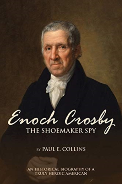 Enoch Crosby the Shoemaker Spy: An Historical Biography of a Truly Heroic American - Paul E. Collins