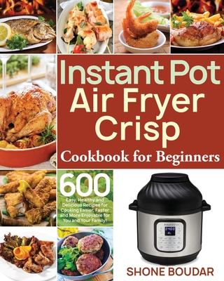 Instant Pot Air Fryer Crisp Cookbook for Beginners: 600 Easy, Healthy and Delicious Recipes for Cooking Easier, Faster and More Enjoyable for You and - Shone Boudar