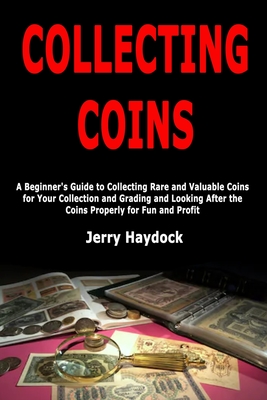 Collecting Coins: A Beginner's Guide to Collecting Rare and Valuable Coins for Your Collection and Grading and Looking After the Coins P - Jerry Haydock