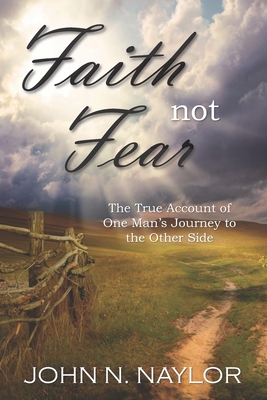 Faith not Fear: The True Account of One Man's Journey to the Other Side - John N. Naylor