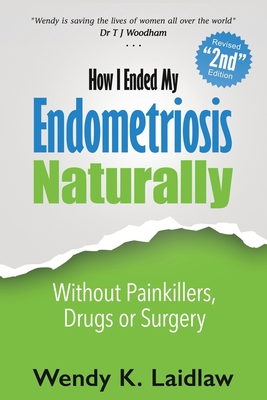 How I Ended My Endometriosis Naturally: Without Painkillers, Drugs or Surgery - Wendy K. Laidlaw