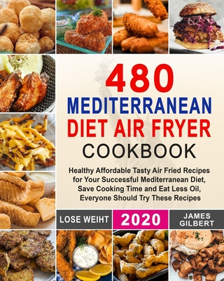 480 Mediterranean Diet Air Fryer Cookbook: Healthy Affordable Tasty Air Fried Recipes for Your Successful Mediterranean Diet, Save Cooking Time and Ea - James Gilbert