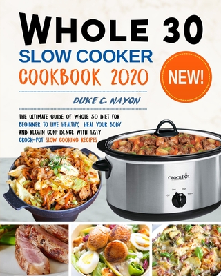 Whole 30 Slow Cooker Cookbook 2020: The Ultimate Guide of Whole 30 Diet for Beginner to Live Healthy, Heal Your Body and Regain Confidence with Tasty - Duke C. Nayon