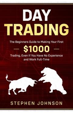 Coperta cărții 'Day Trading: The Beginners Guide to Making Your First $1000 Trading, Even If You Have No Experience and Work Full-Time'