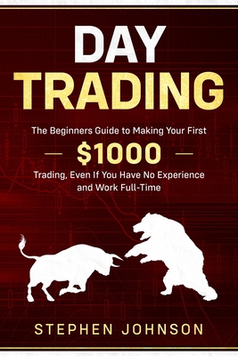 Day Trading: The Beginners Guide to Making Your First $1000 Trading, Even If You Have No Experience and Work Full-Time - Stephen Johnson