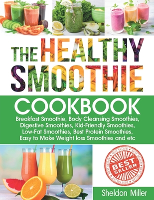 The Healthy Smoothie Cookbook: Breakfast Smoothie, Body Cleansing Smoothies, Digestive Smoothies, Kid-Friendly Smoothies, Low-Fat Smoothies, Best Pro - Sheldon Miller