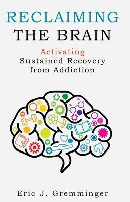 Reclaiming the Brain: Activating Sustained Recovery from Addiction - Eric J. Gremminger