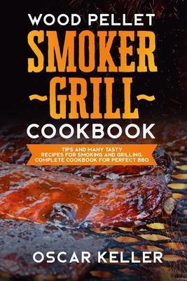 Wood Pellet Smoker Grill Cookbook: Tips and Many Tasty Recipes For Smoking and Grilling - Complete Cookbook For Perfect BBQ - Oscar Keller