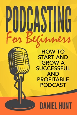 Podcasting for Beginners: How to Start and Grow a Successful and Profitable Podcast - Daniel Hunt