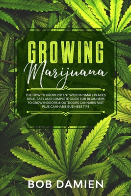 Growing Marijuana: The How to Grow Potent Weed in Small Places Bible. Easy and Complete Guide for Beginners to Grow Indoors & Outdoors Ca - Bob Damien