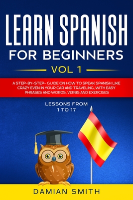 Learn Spanish for Beginners: : Vol 1-A step-by-step-guide on how to speak Spanish like crazy even in your car and traveling, with easy phrases and - Damian Smith