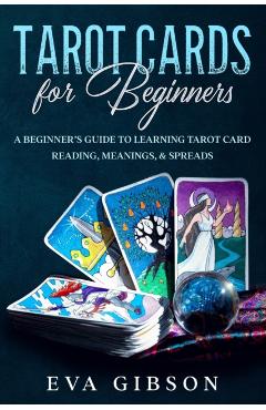 Tarot Cards for Beginners: A Beginner's Guide to Learning Tarot Card Reading, Meanings, & Spreads - Eva Gibson
