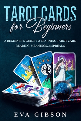 Tarot Cards for Beginners: A Beginner's Guide to Learning Tarot Card Reading, Meanings, & Spreads - Eva Gibson