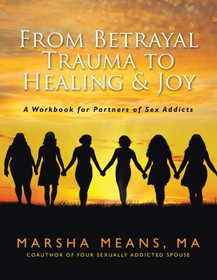 From Betrayal Trauma to Healing & Joy: A Workbook for Partners of Sex Addicts - Marsha Means Ma