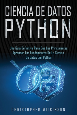 Ciencia de Datos Python: Una gu�a definitiva para que los principiantes aprendan los fundamentos de la ciencia de datos con Python(Libro En Esp - Christopher Wilkinson