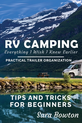RV Camping Everything I Wish I Knew Earlier: Practical Trailer Organization Tips and Tricks for Beginners - Sara Bowton
