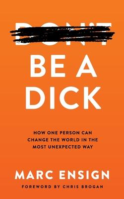 Be a Dick: How One Person Can Change the World in the Most Unexpected Way - Marc Ensign