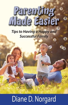 Parenting Made Easier: Tips to Having a Happy and Successful Family - Diane D. Norgard