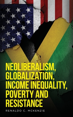 Neoliberalism, Globalization, Income Inequality, Poverty And Resistance: Neoliberalism - Renaldo C. Mckenzie