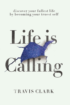 Life Is Calling: How to discover your truest self and live your fullest life. - Travis Clark