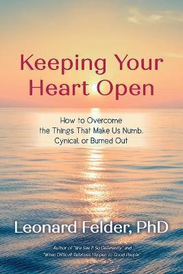 Keeping Your Heart Open: How to Overcome the Things That Make Us Numb, Cynical, or Burned Out - Leonard Felder