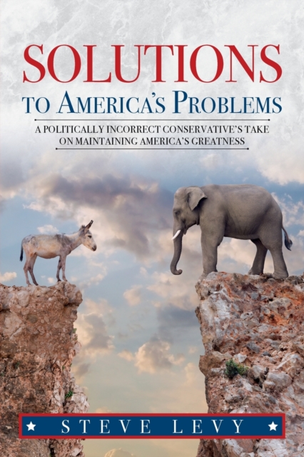 Solutions to America's Problems: A Politically Incorrect Conservative's Take on Maintaining America's Greatness - Steve Levy