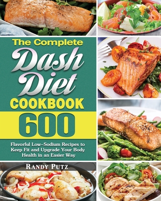 The Complete Dash Diet Cookbook: 600 Flavorful Low-Sodium Recipes to Keep Fit and Upgrade Your Body Health in an Easier Way - Randy Putz