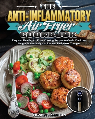 The Anti-Inflammatory Air Fryer Cookbook: Easy and Healthy Air Fryer Cooking Recipes to Guide You Lose Weight Scientifically and Let You Feel Years Yo - Francisco Andersen