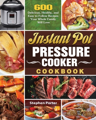 Instant Pot Pressure Cooker Cookbook: 600 Delicious, Healthy, and Easy to Follow Recipes Your Whole Family Will Love - Stephen Porter