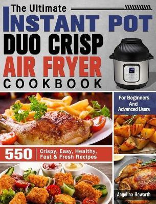 The Ultimate Instant Pot Duo Crisp Air Fryer Cookbook: 550 Crispy, Easy, Healthy, Fast & Fresh Recipes For Beginners And Advanced Users - Angelina Howarth
