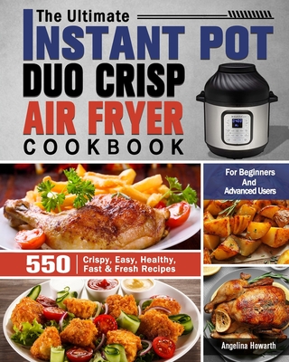 The Ultimate Instant Pot Duo Crisp Air Fryer Cookbook: 550 Crispy, Easy, Healthy, Fast & Fresh Recipes For Beginners And Advanced Users - Angelina Howarth
