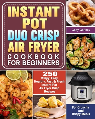 Instant Pot Duo Crisp Air Fryer Cookbook for Beginners: 250 Crispy, Easy, Healthy, Fast & Fresh Instant Pot Air Fryer Crisp Recipes For Crunchy & Cris - Cody Gaffney