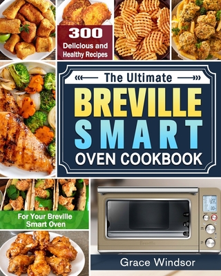 The Complete Breville Smart Oven Cookbook: 300 Delicious and Healthy Recipes for Your Breville Smart Oven - Grace Windsor