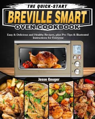The Quick-Start Breville Smart Oven Cookbook: Easy & Delicious and Healthy Recipes, plus Pro Tips & Illustrated Instructions for Everyone - Jesse Gouger