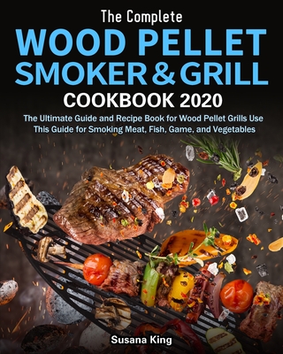 The Complete Wood Pellet Smoker and Grill Cookbook 2020: The Ultimate Guide and Recipe Book for Wood Pellet Grills Use This Guide for Smoking Meat, Fi - Susana King