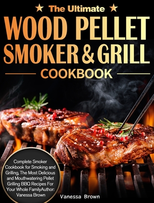 The Ultimate Wood Pellet Grill and Smoker Cookbook: Complete Smoker Cookbook for Smoking and Grilling, The Most Delicious and Mouthwatering Pellet Gri - Vanessa Brown