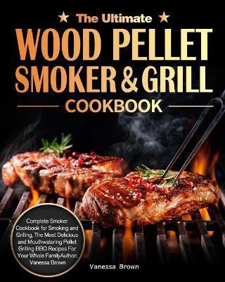 The Ultimate Wood Pellet Grill and Smoker Cookbook: Complete Smoker Cookbook for Smoking and Grilling, The Most Delicious and Mouthwatering Pellet Gri - Vanessa Brown
