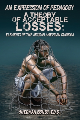 An Expression of Pedagogy: A Theory of Acceptable Losses: Elements of the African American Diaspora - Ed D. Sherman Bonds